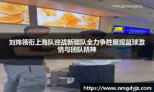 刘炜领衔上海队迎战新疆队全力争胜展现篮球激情与团队精神