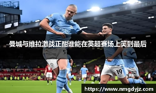 曼城与维拉激战正酣谁能在英超赛场上笑到最后