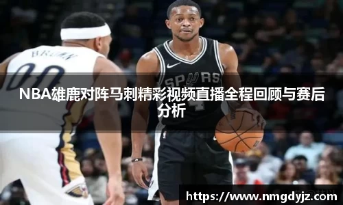 NBA雄鹿对阵马刺精彩视频直播全程回顾与赛后分析